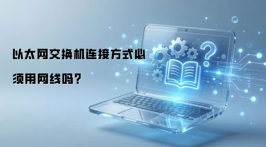 以太网交换机必须用网线连接吗?详解多种连接方式与替代方案