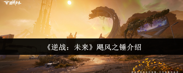 逆战未来飓风之锤终极指南-近战霸主全方位解析【干货】