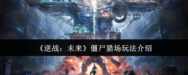 逆战未来僵尸猎场终极攻略:团队协作与地图技巧全解析【养成指南】