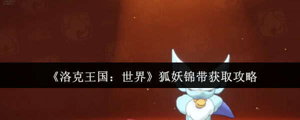洛克王国世界狐妖终极捕捉手册-双属性灵狐进化全解析【完全解析】