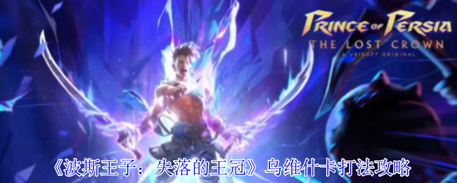 波斯王子失落的王冠乌维什卡终极攻略-双阶段虐菜指南【必学技能】