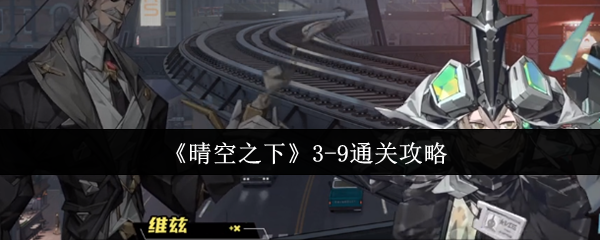 晴空之下3-9关终极突破指南:双辅联防+爆杀流战术全拆解【干货】