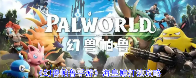 幻兽帕鲁海皇鲸终极逃课手册:电系碾压三阶段攻略【详细指南】