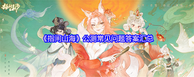 指间山海公测指南:开服时间、下载安装、福利领取全知道!【核心要点】