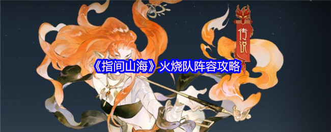 指尖燎原:指间山海火烧队终极阵容攻略---灼烧流称霸指南【全方位秘籍】