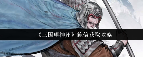 三国望神州鲍信获取全攻略:曹魏基石副将养成指南【干货】