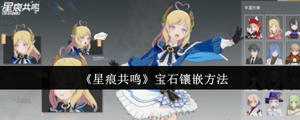 星痕共鸣宝石镶嵌全攻略:属性匹配与战力飞跃指南【分享】