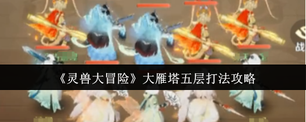 灵兽大冒险大雁塔五层通关技巧-强力阵容速推指南【完全解析】