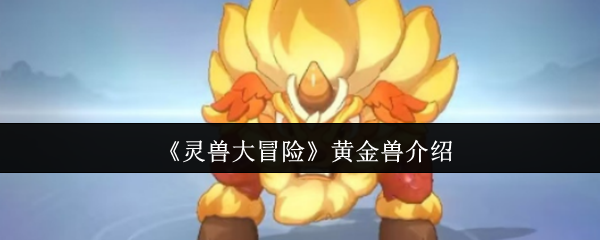 灵兽大冒险黄金兽超详解析:撕裂战场的璀璨利刃【方法】