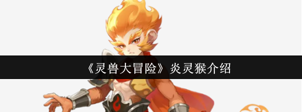 灵兽大冒险炎灵猴全面解析:掌控烈焰的爆裂输出者【养成方法】