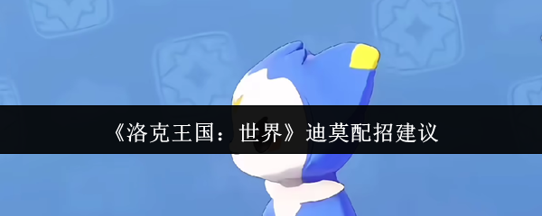 洛克王国迪莫全形态配招指南-最强输出流派解析【完全解析】