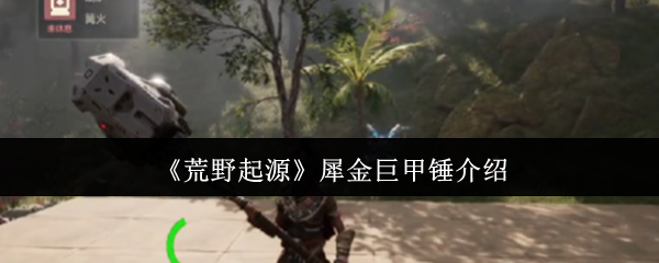 荒野起源犀金巨甲锤全面评测-重锤破防流实战指南【必学技能】