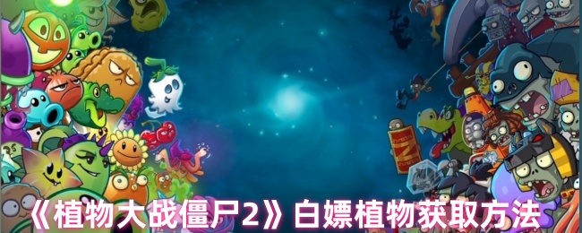 植物大战僵尸2终极免费植物获取指南：新手老手快速集齐全图鉴【必备策略】