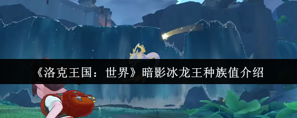 洛克王国暗影冰龙王种族值深度解析：极速双属性的冰幽霸主【分享】