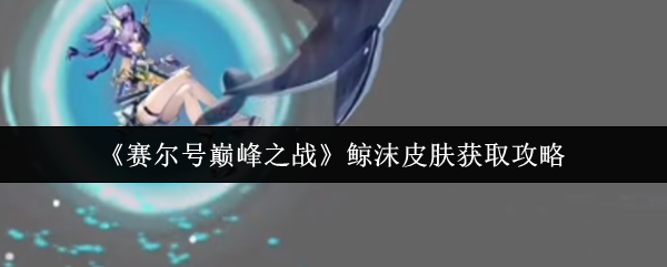 清凉一夏！赛尔号巅峰之战鲸沫皮肤解锁全攻略【必备策略】