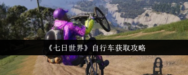 七日世界自行车终极获取指南：任务、制作，荒野驰骋一步到位【核心要点】