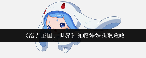 洛克王国兜帽娃娃获取全攻略：萌系战将的进化之路！【全方位秘籍】