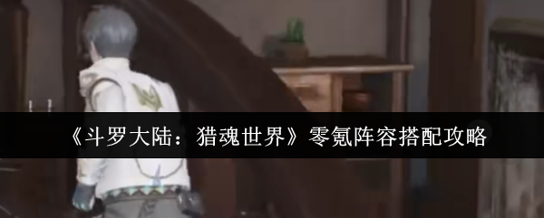 斗罗大陆猎魂世界零氪最强阵容搭配指南-平民玩家逆袭攻略【玩法】