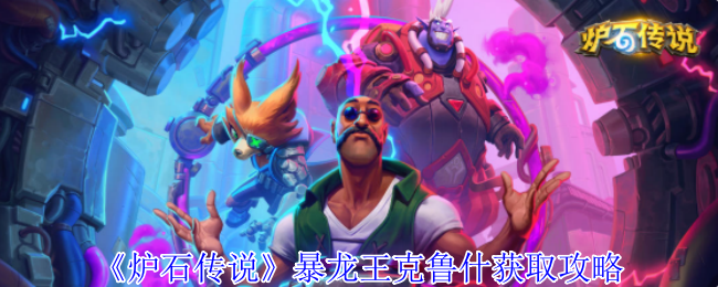 炉石传说暴龙王克鲁什萌力全开-获取互动全攻略【攻略】
