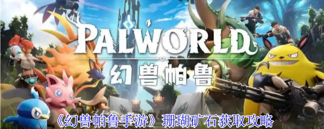幻兽帕鲁珊瑚矿石超全获取指南：水下宝藏一网打尽【完全解析】