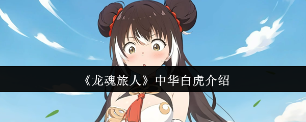 龙魂旅人中华白虎全攻略-SSR-萌虎战力解析与速成手册【养成方法】