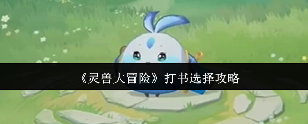 灵兽大冒险青小啾打书指南：三招打造新手战神萌宠【完全解析】