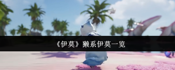 伊莫獭系宠物图鉴：水域萌獭捕捉与养成全攻略【核心要点】