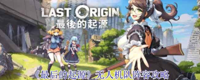 《最后的起源》无人机队阵容攻略